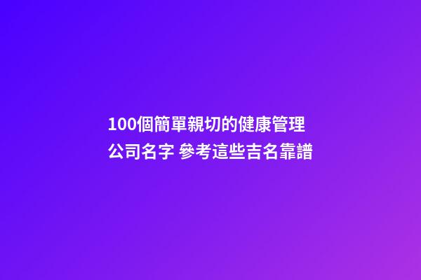 100個簡單親切的健康管理公司名字 參考這些吉名靠譜-第1張-公司起名-玄機派